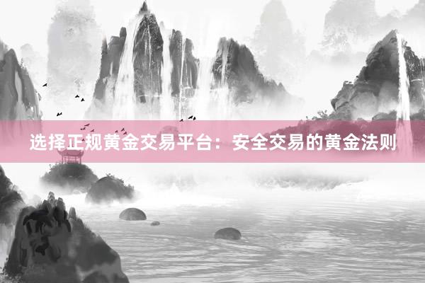 选择正规黄金交易平台：安全交易的黄金法则