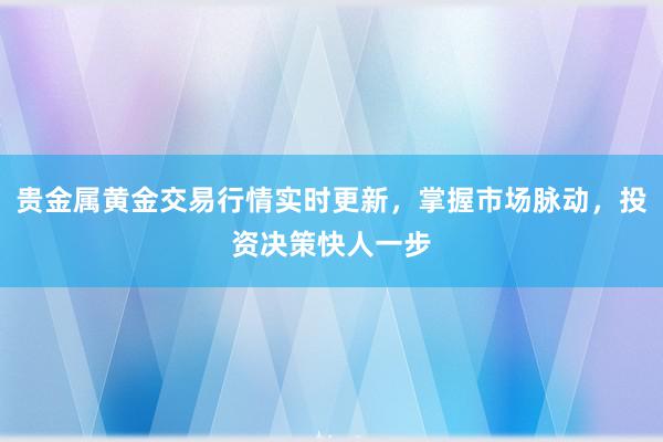 贵金属黄金交易行情实时更新，掌握市场脉动，投资决策快人一步