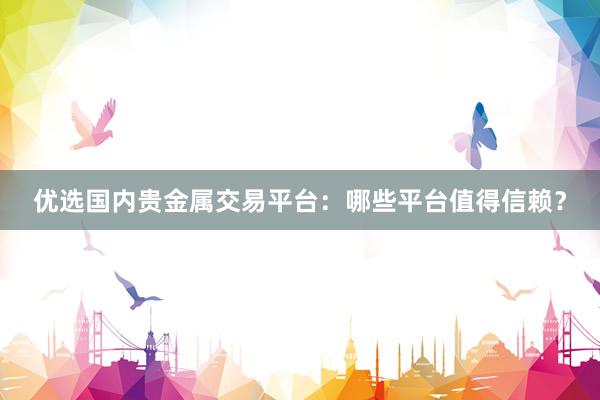 优选国内贵金属交易平台：哪些平台值得信赖？