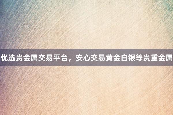 优选贵金属交易平台，安心交易黄金白银等贵重金属