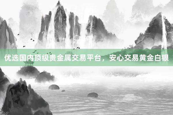 优选国内顶级贵金属交易平台，安心交易黄金白银