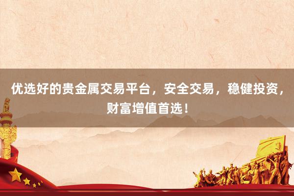 优选好的贵金属交易平台，安全交易，稳健投资，财富增值首选！