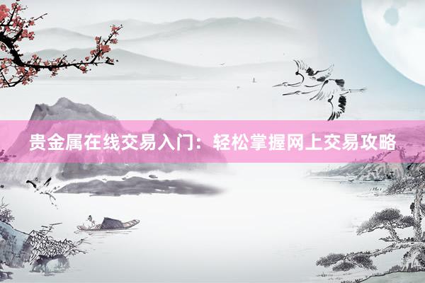 贵金属在线交易入门：轻松掌握网上交易攻略