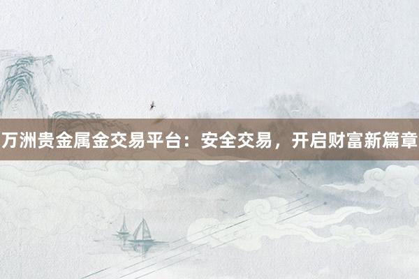 万洲贵金属金交易平台：安全交易，开启财富新篇章