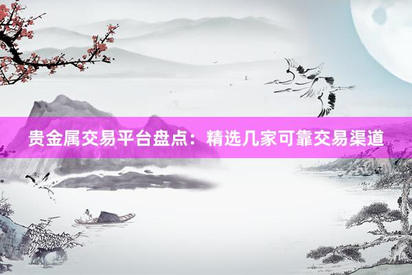 贵金属交易平台盘点：精选几家可靠交易渠道