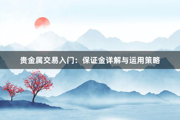 贵金属交易入门：保证金详解与运用策略