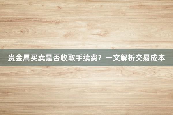 贵金属买卖是否收取手续费？一文解析交易成本