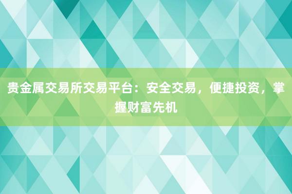 贵金属交易所交易平台：安全交易，便捷投资，掌握财富先机