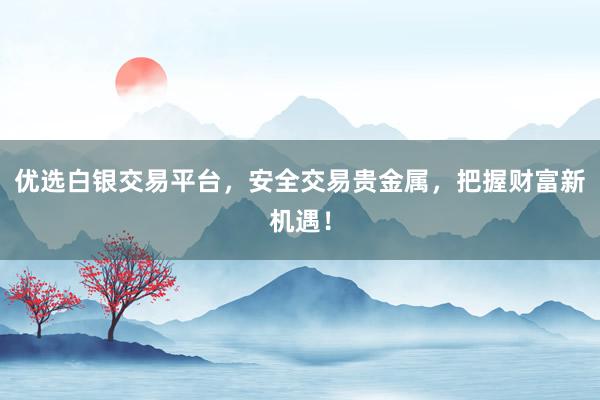 优选白银交易平台，安全交易贵金属，把握财富新机遇！