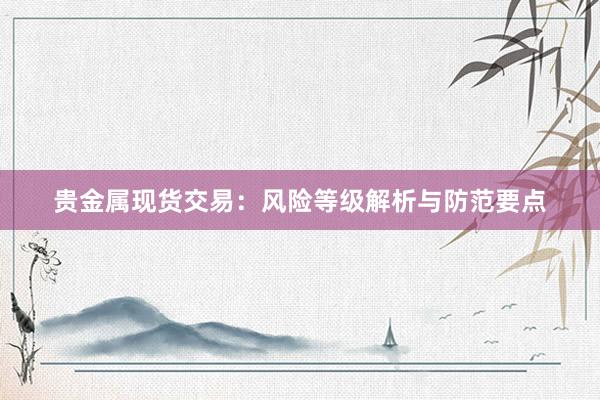 贵金属现货交易：风险等级解析与防范要点