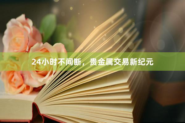 24小时不间断，贵金属交易新纪元