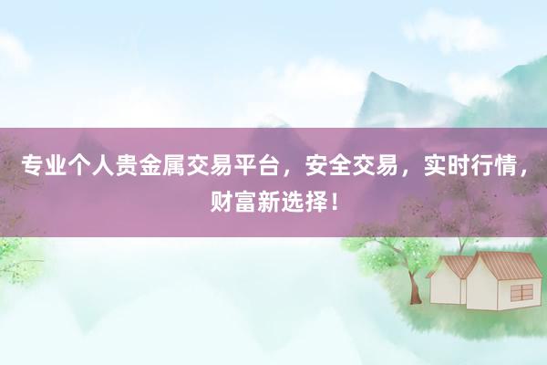 专业个人贵金属交易平台，安全交易，实时行情，财富新选择！
