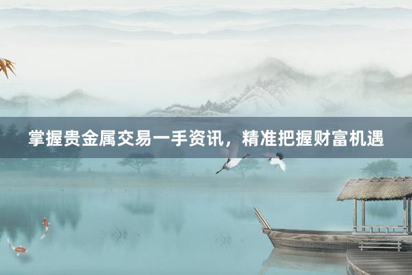 掌握贵金属交易一手资讯，精准把握财富机遇
