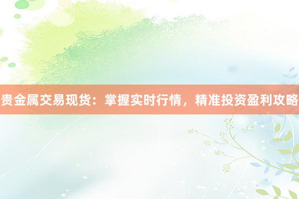 贵金属交易现货：掌握实时行情，精准投资盈利攻略