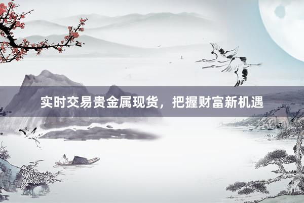 实时交易贵金属现货，把握财富新机遇