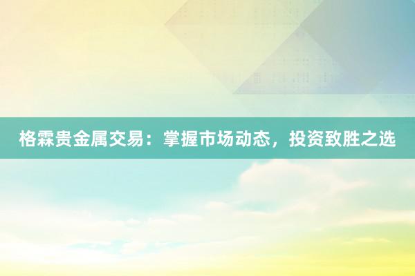 格霖贵金属交易：掌握市场动态，投资致胜之选