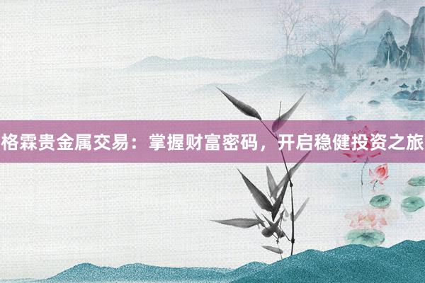 格霖贵金属交易：掌握财富密码，开启稳健投资之旅