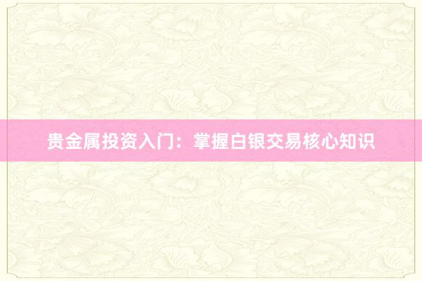 贵金属投资入门：掌握白银交易核心知识