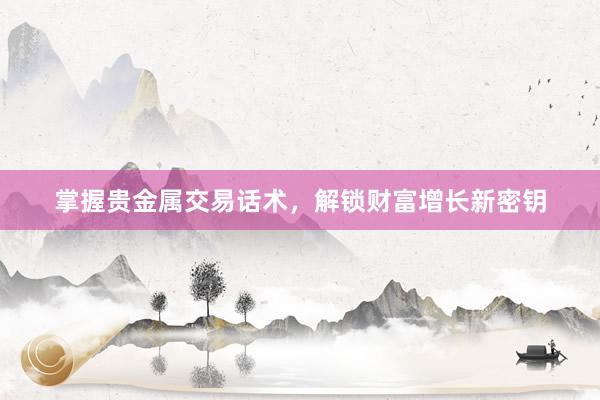 掌握贵金属交易话术，解锁财富增长新密钥