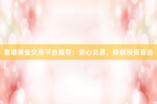 靠谱黄金交易平台推荐：安心交易，稳健投资首选