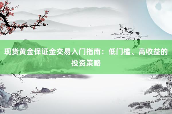 现货黄金保证金交易入门指南：低门槛、高收益的投资策略