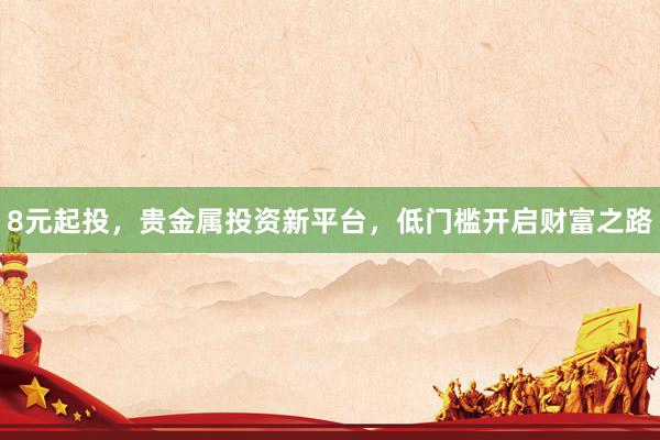 8元起投，贵金属投资新平台，低门槛开启财富之路