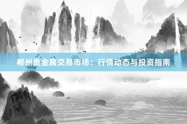 郴州贵金属交易市场：行情动态与投资指南