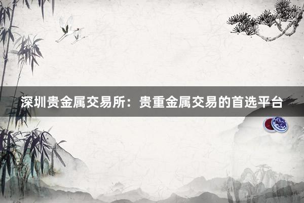 深圳贵金属交易所：贵重金属交易的首选平台