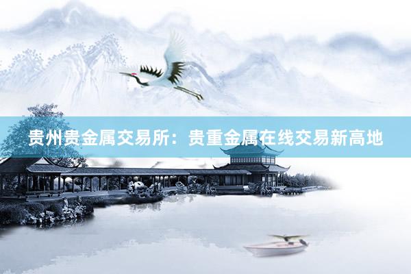 贵州贵金属交易所：贵重金属在线交易新高地