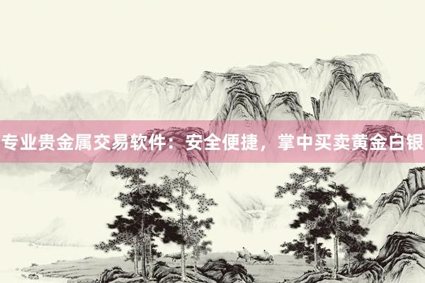 专业贵金属交易软件：安全便捷，掌中买卖黄金白银
