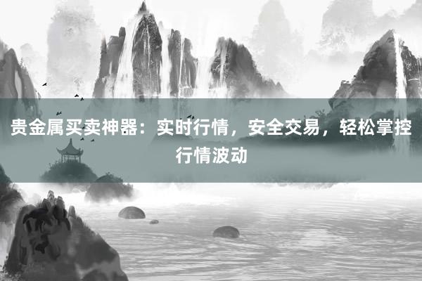 贵金属买卖神器：实时行情，安全交易，轻松掌控行情波动