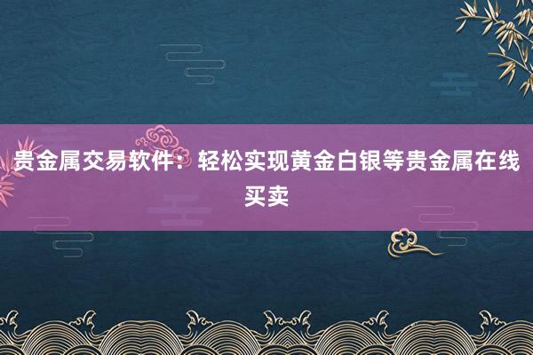 贵金属交易软件：轻松实现黄金白银等贵金属在线买卖