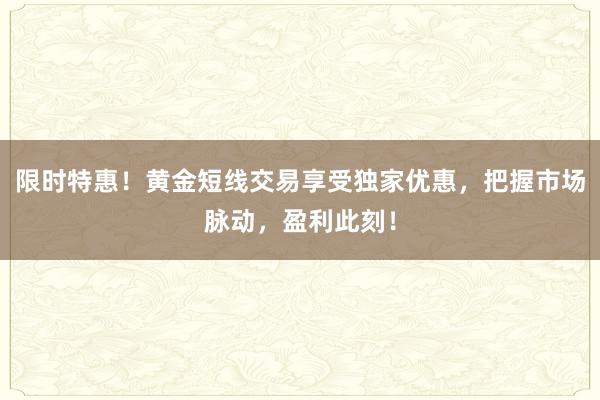 限时特惠！黄金短线交易享受独家优惠，把握市场脉动，盈利此刻！