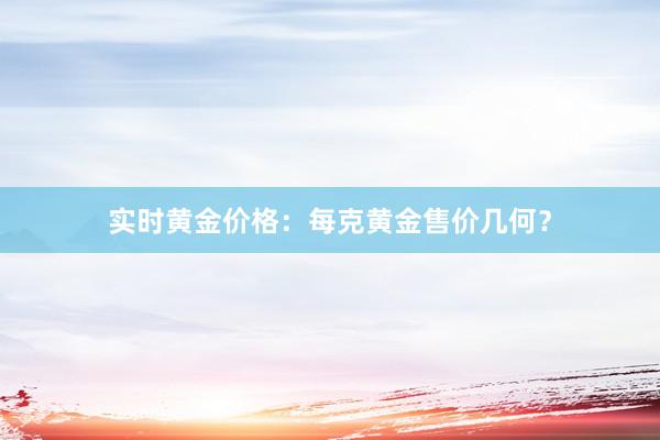 实时黄金价格：每克黄金售价几何？