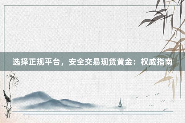 选择正规平台，安全交易现货黄金：权威指南