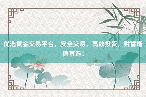优选黄金交易平台，安全交易，高效投资，财富增值首选！