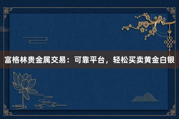 富格林贵金属交易：可靠平台，轻松买卖黄金白银
