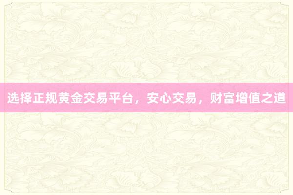 选择正规黄金交易平台，安心交易，财富增值之道