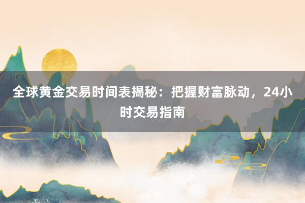 全球黄金交易时间表揭秘：把握财富脉动，24小时交易指南