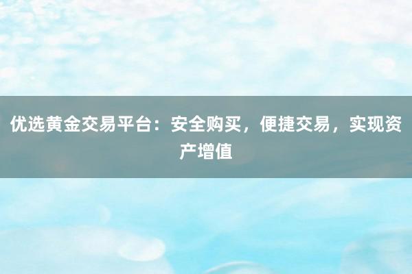 优选黄金交易平台：安全购买，便捷交易，实现资产增值