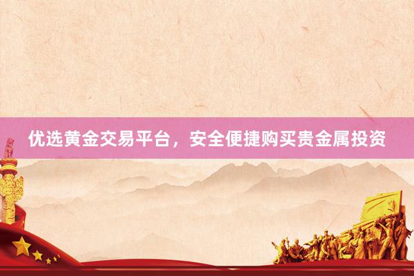 优选黄金交易平台，安全便捷购买贵金属投资
