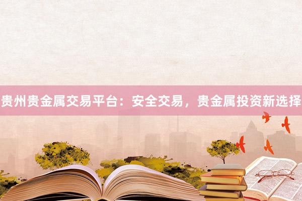 贵州贵金属交易平台：安全交易，贵金属投资新选择