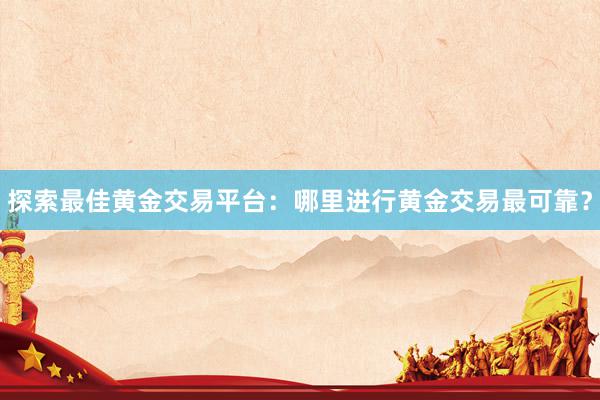 探索最佳黄金交易平台：哪里进行黄金交易最可靠？