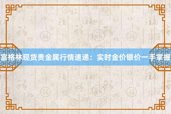 富格林现货贵金属行情速递：实时金价银价一手掌握
