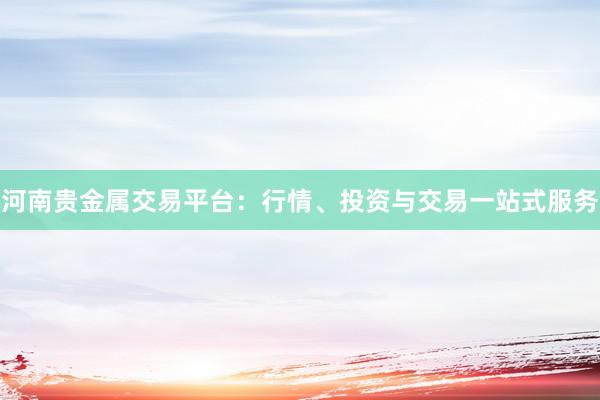 河南贵金属交易平台：行情、投资与交易一站式服务