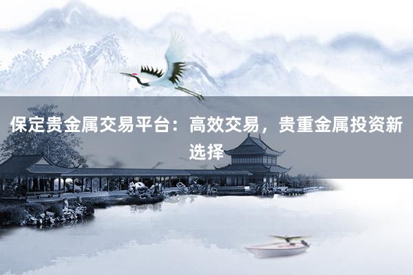 保定贵金属交易平台：高效交易，贵重金属投资新选择
