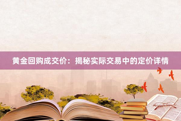 黄金回购成交价：揭秘实际交易中的定价详情