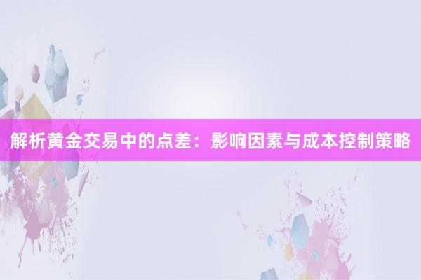 解析黄金交易中的点差：影响因素与成本控制策略