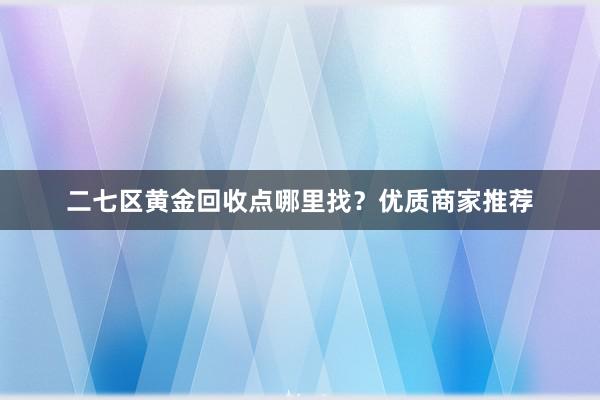 二七区黄金回收点哪里找？优质商家推荐