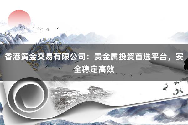 香港黄金交易有限公司：贵金属投资首选平台，安全稳定高效